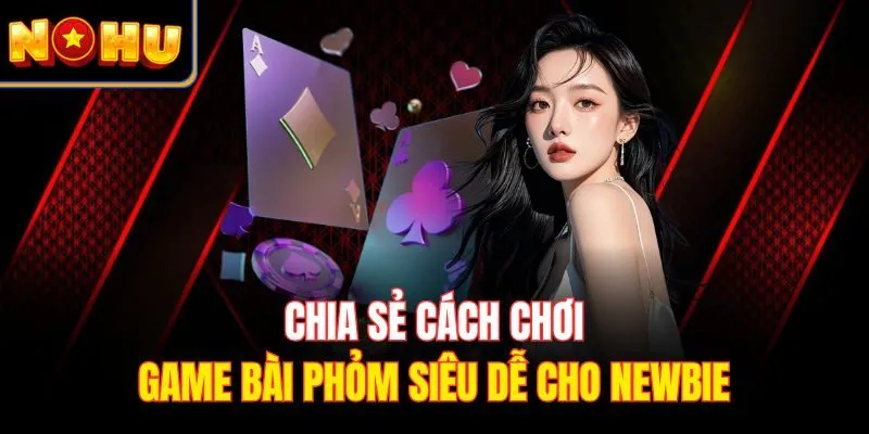 Chia sẻ cách chơi game bài phỏm siêu dễ cho newbie